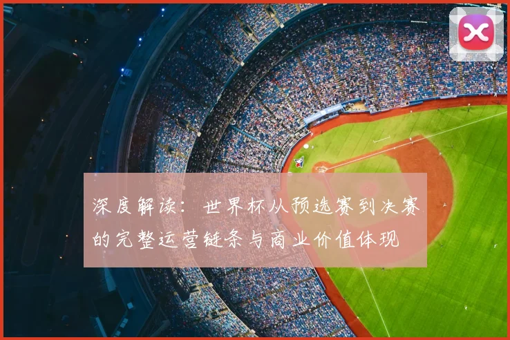 深度解读：世界杯从预选赛到决赛的完整运营链条与商业价值体现