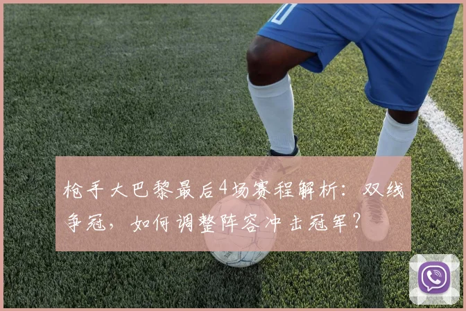 枪手大巴黎最后4场赛程解析:双线争冠,如何调整阵容冲击冠军?