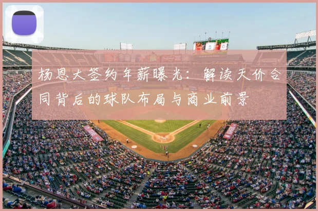 杨恩大签约年薪曝光：解读天价合同背后的球队布局与商业前景