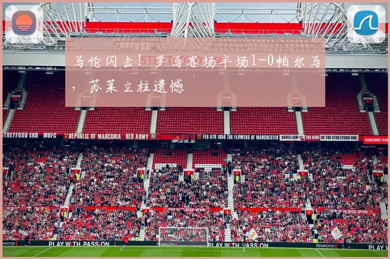 马伦闪击！罗马客场半场1-0帕尔马，苏莱立柱遗憾