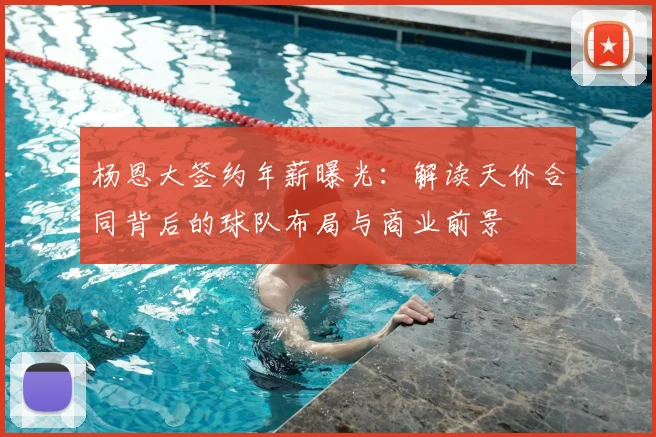 杨恩大签约年薪曝光:解读天价合同背后的球队布局与商业前景