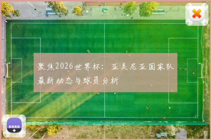 聚焦2026世界杯：亚美尼亚国家队最新动态与球员分析