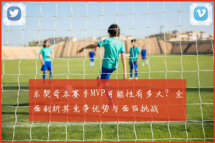 东契奇本赛季MVP可能性有多大？全面剖析其竞争优势与面临挑战