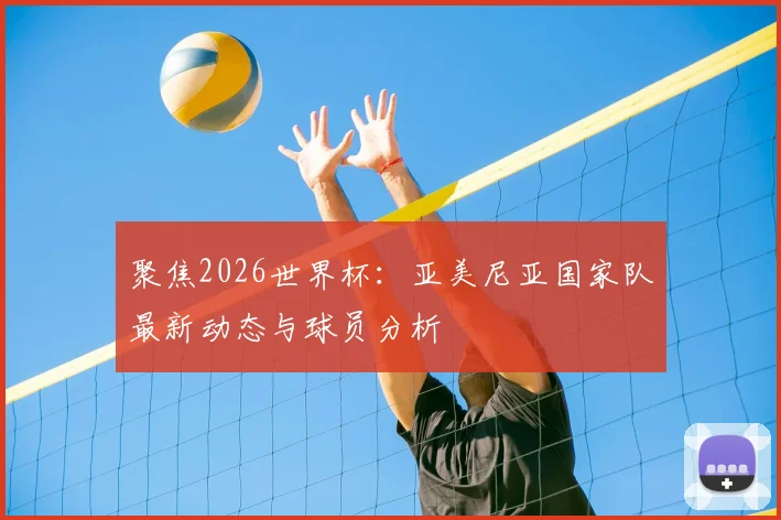 聚焦2026世界杯：亚美尼亚国家队最新动态与球员分析