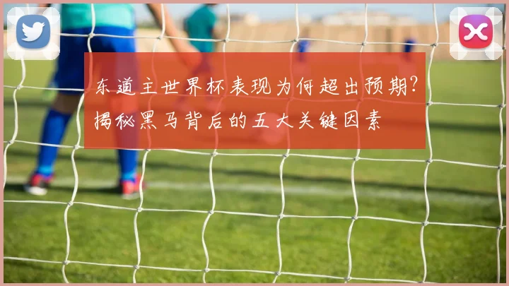 东道主世界杯表现为何超出预期？揭秘黑马背后的五大关键因素